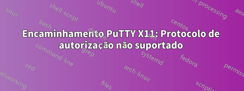 Encaminhamento PuTTY X11: Protocolo de autorização não suportado