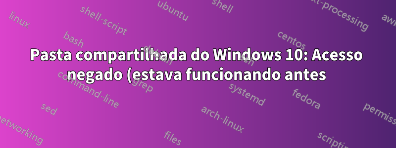 Pasta compartilhada do Windows 10: Acesso negado (estava funcionando antes)