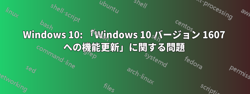 Windows 10: 「Windows 10 バージョン 1607 への機能更新」に関する問題