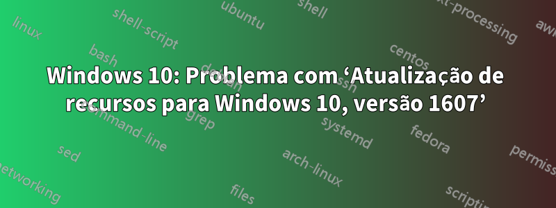 Windows 10: Problema com ‘Atualização de recursos para Windows 10, versão 1607’