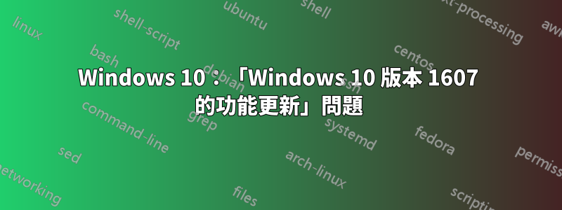 Windows 10：「Windows 10 版本 1607 的功能更新」問題