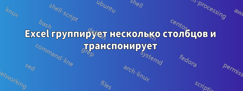 Excel группирует несколько столбцов и транспонирует