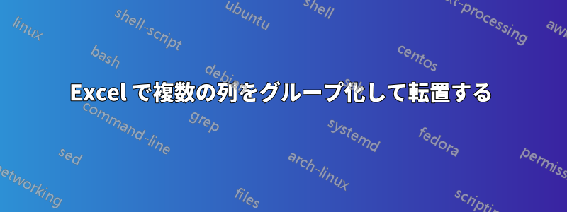 Excel で複数の列をグループ化して転置する
