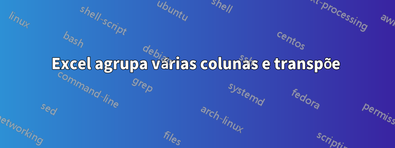 Excel agrupa várias colunas e transpõe