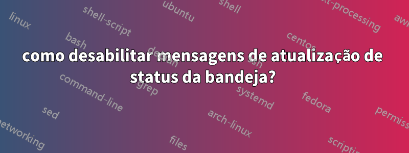 como desabilitar mensagens de atualização de status da bandeja?