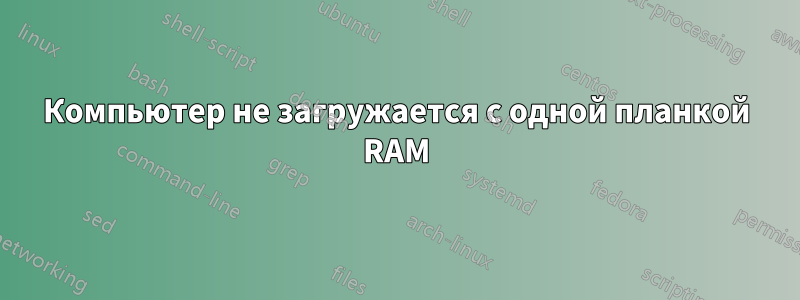 Компьютер не загружается с одной планкой RAM