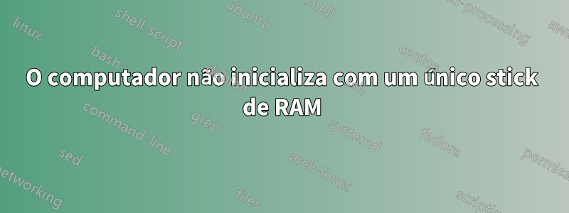 O computador não inicializa com um único stick de RAM