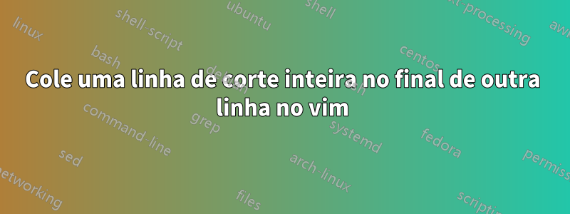 Cole uma linha de corte inteira no final de outra linha no vim