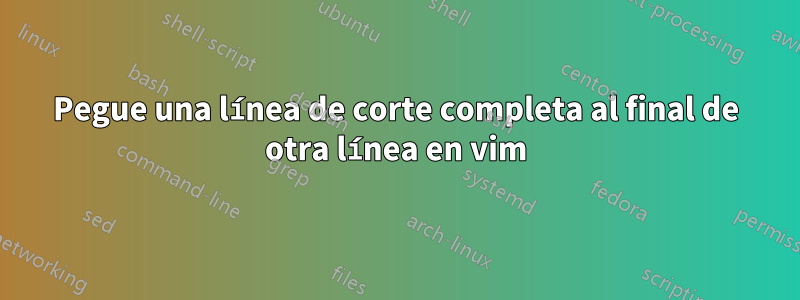 Pegue una línea de corte completa al final de otra línea en vim