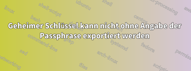 Geheimer Schlüssel kann nicht ohne Angabe der Passphrase exportiert werden
