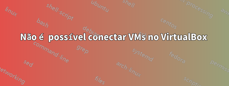 Não é possível conectar VMs no VirtualBox