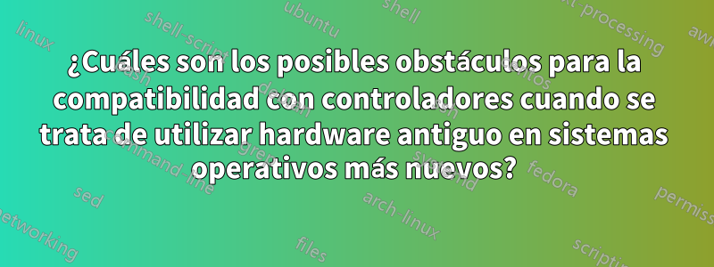 ¿Cuáles son los posibles obstáculos para la compatibilidad con controladores cuando se trata de utilizar hardware antiguo en sistemas operativos más nuevos?