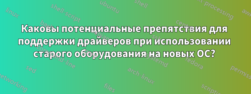 Каковы потенциальные препятствия для поддержки драйверов при использовании старого оборудования на новых ОС?