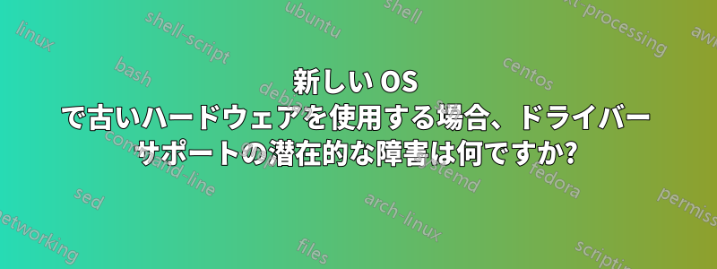 新しい OS で古いハードウェアを使用する場合、ドライバー サポートの潜在的な障害は何ですか?
