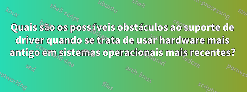 Quais são os possíveis obstáculos ao suporte de driver quando se trata de usar hardware mais antigo em sistemas operacionais mais recentes?