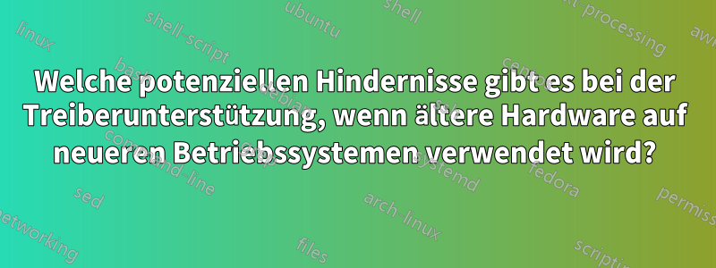 Welche potenziellen Hindernisse gibt es bei der Treiberunterstützung, wenn ältere Hardware auf neueren Betriebssystemen verwendet wird?