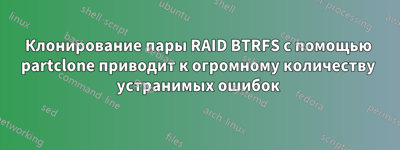 Клонирование пары RAID BTRFS с помощью partclone приводит к огромному количеству устранимых ошибок