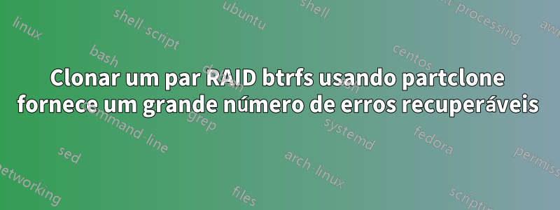 Clonar um par RAID btrfs usando partclone fornece um grande número de erros recuperáveis