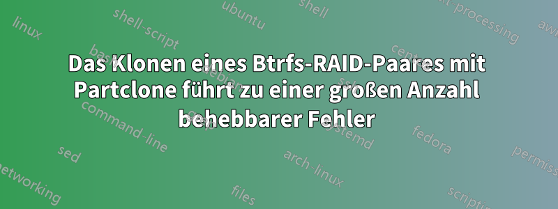Das Klonen eines Btrfs-RAID-Paares mit Partclone führt zu einer großen Anzahl behebbarer Fehler