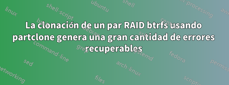 La clonación de un par RAID btrfs usando partclone genera una gran cantidad de errores recuperables