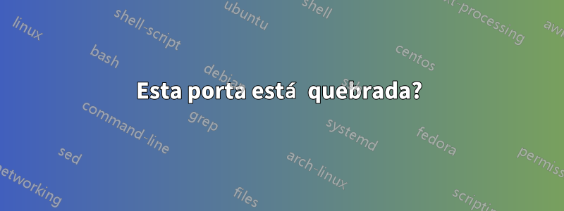Esta porta está quebrada?