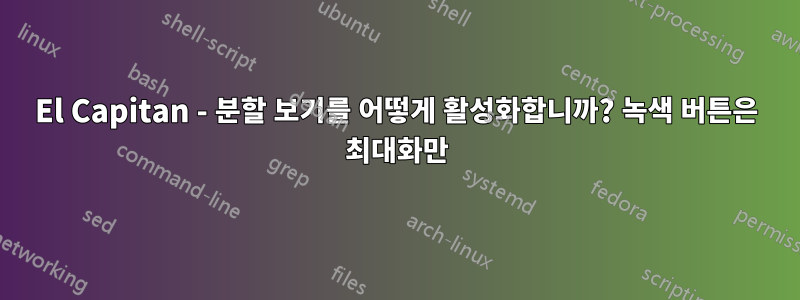 El Capitan - 분할 보기를 어떻게 활성화합니까? 녹색 버튼은 최대화만
