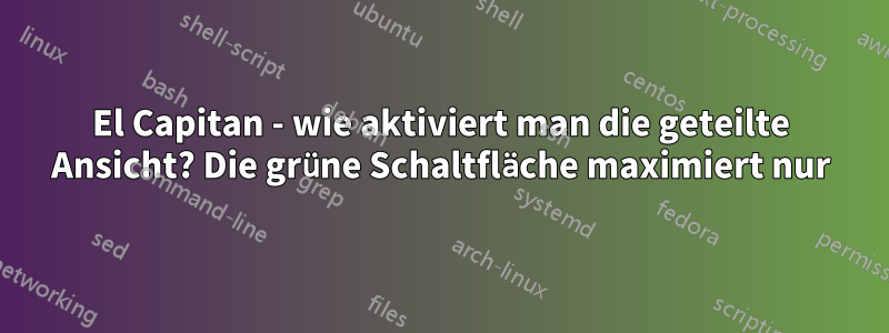 El Capitan - wie aktiviert man die geteilte Ansicht? Die grüne Schaltfläche maximiert nur