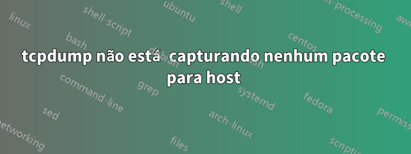 tcpdump não está capturando nenhum pacote para host