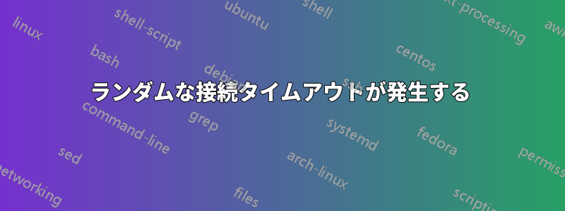 ランダムな接続タイムアウトが発生する