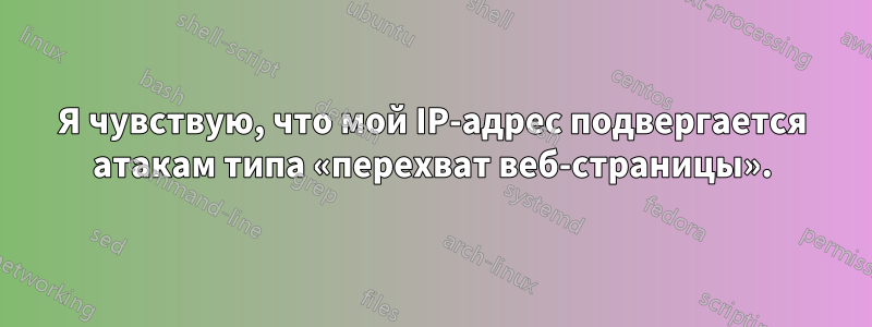 Я чувствую, что мой IP-адрес подвергается атакам типа «перехват веб-страницы».