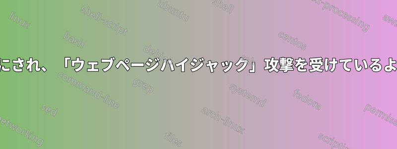 私のIPが標的にされ、「ウェブページハイジャック」攻撃を受けているように感じます