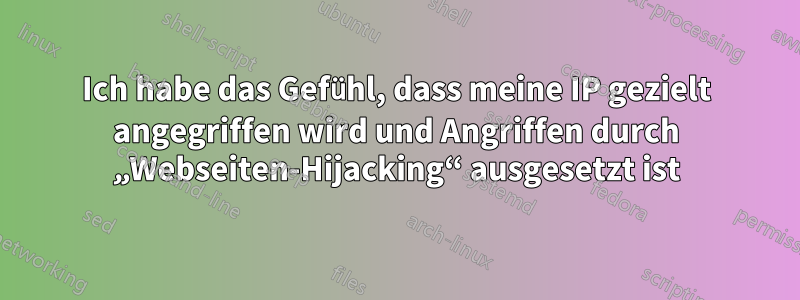 Ich habe das Gefühl, dass meine IP gezielt angegriffen wird und Angriffen durch „Webseiten-Hijacking“ ausgesetzt ist