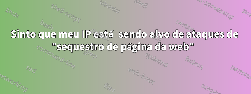 Sinto que meu IP está sendo alvo de ataques de "sequestro de página da web"