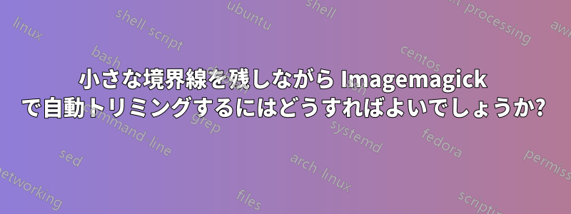 小さな境界線を残しながら Imagemagick で自動トリミングするにはどうすればよいでしょうか?