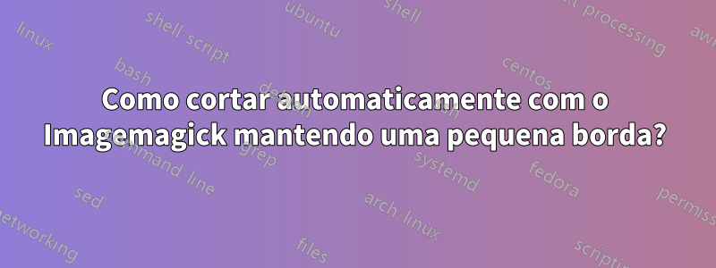 Como cortar automaticamente com o Imagemagick mantendo uma pequena borda?