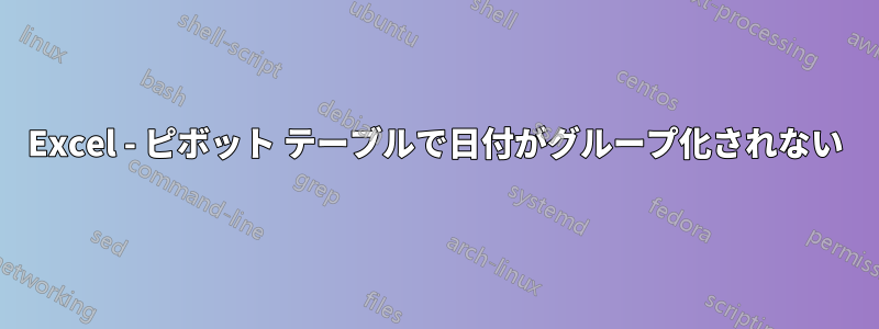 Excel - ピボット テーブルで日付がグループ化されない