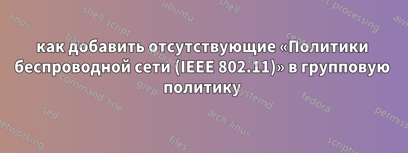 как добавить отсутствующие «Политики беспроводной сети (IEEE 802.11)» в групповую политику