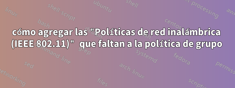 cómo agregar las "Políticas de red inalámbrica (IEEE 802.11)" que faltan a la política de grupo