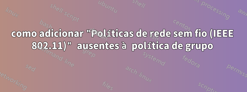 como adicionar "Políticas de rede sem fio (IEEE 802.11)" ausentes à política de grupo