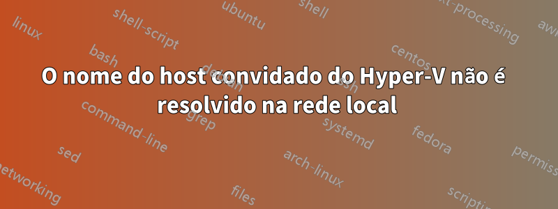 O nome do host convidado do Hyper-V não é resolvido na rede local