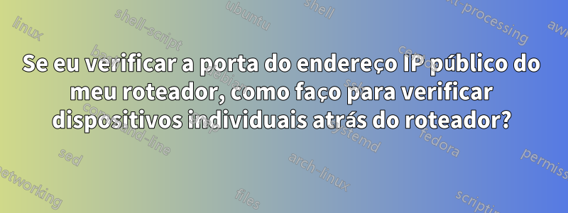 Se eu verificar a porta do endereço IP público do meu roteador, como faço para verificar dispositivos individuais atrás do roteador?