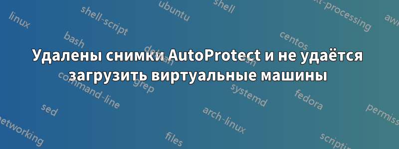 Удалены снимки AutoProtect и не удаётся загрузить виртуальные машины