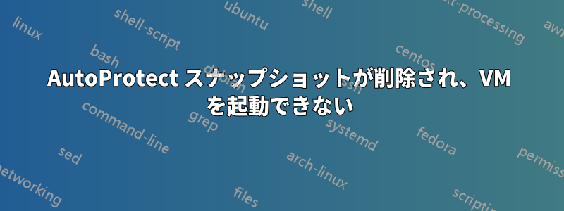 AutoProtect スナップショットが削除され、VM を起動できない