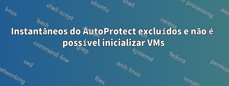 Instantâneos do AutoProtect excluídos e não é possível inicializar VMs