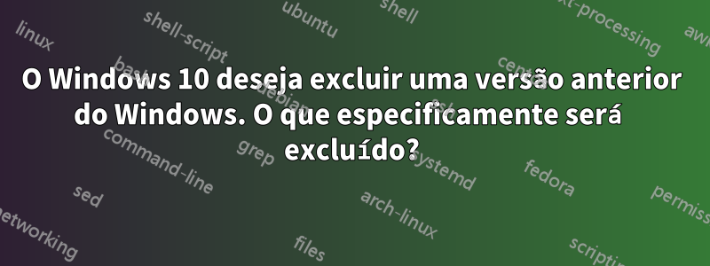 O Windows 10 deseja excluir uma versão anterior do Windows. O que especificamente será excluído?