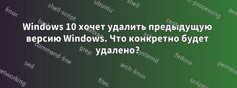 Windows 10 хочет удалить предыдущую версию Windows. Что конкретно будет удалено?