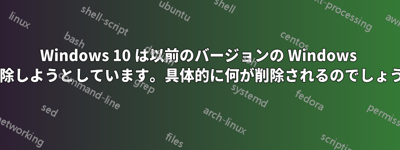 Windows 10 は以前のバージョンの Windows を削除しようとしています。具体的に何が削除されるのでしょうか?