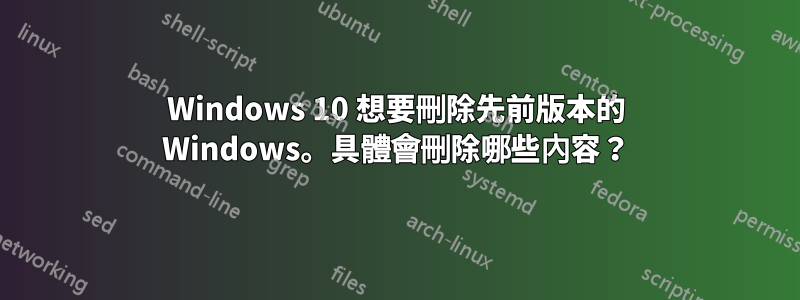 Windows 10 想要刪除先前版本的 Windows。具體會刪除哪些內容？