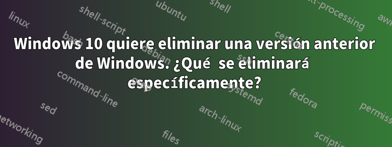 Windows 10 quiere eliminar una versión anterior de Windows. ¿Qué se eliminará específicamente?