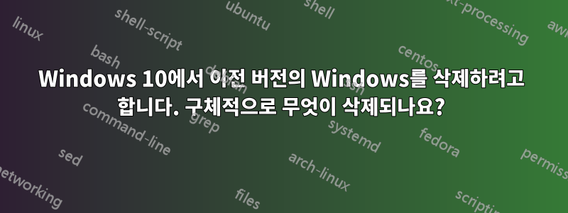 Windows 10에서 이전 버전의 Windows를 삭제하려고 합니다. 구체적으로 무엇이 삭제되나요?